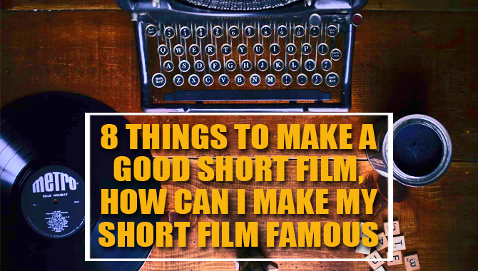 8 Things To Make A Good Short Film, How Can I Make My Short Film Famous
