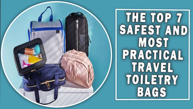 The Top 7 Safest And Most Practical Travel Toiletry Bags