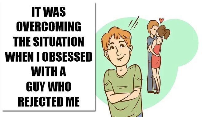 It was Overcoming The Situation When I obsessed With A Guy Who Rejected Me