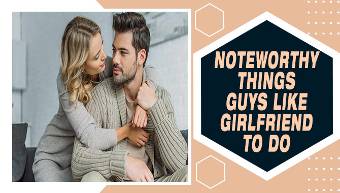 Noteworthy Things Guys Like Girlfriend To Do