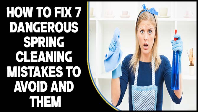 How To Fix 7 Dangerous Spring Cleaning Mistakes To Avoid And Them