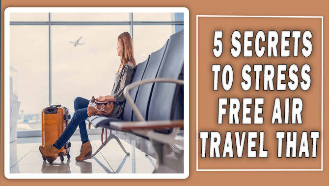 5 Secrets To Stress-Free Air Travel That You Should Know