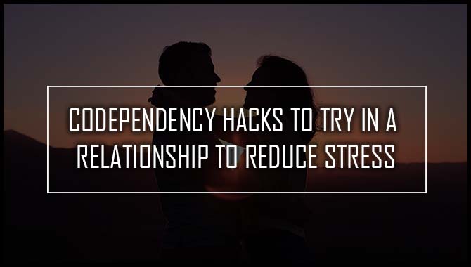 Codependency Hacks To Try In A Relationship To Reduce Stress