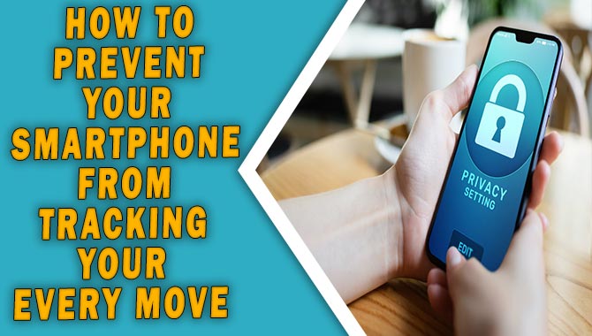 How To Prevent Your Smartphone From Tracking Your Every Move