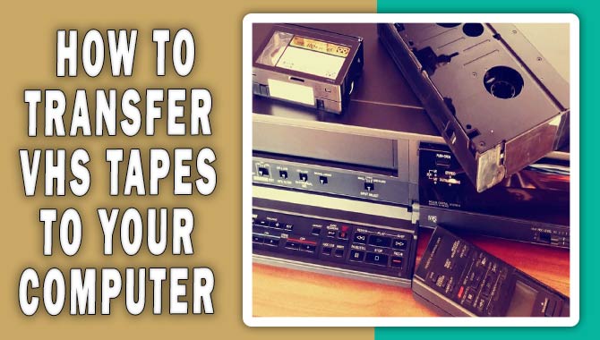How To Transfer VHS Tapes To Your Computer: A Step-By-Step Guide